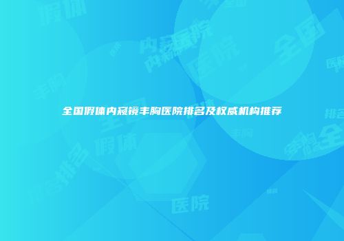全国假体内窥镜丰胸医院排名及权威机构推荐