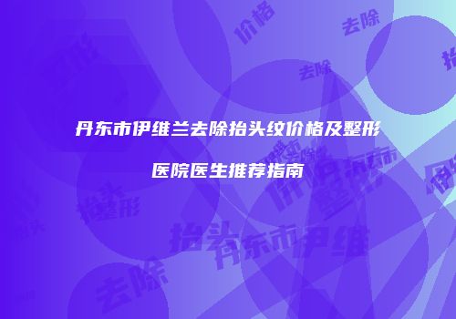丹东市伊维兰去除抬头纹价格及整形医院医生推荐指南