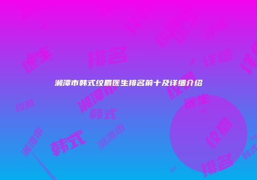 湘潭市韩式纹眉医生排名前十及详细介绍