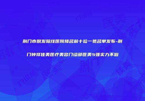 荆门市脱发际线医院排名前十位一览名单发布-荆门钟祥佳美医疗美容门诊部医美5强实力不俗