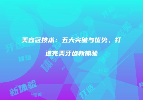 美容冠技术：五大突破与优势，打造完美牙齿新体验