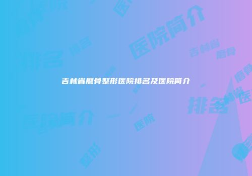 吉林省磨骨整形医院排名及医院简介