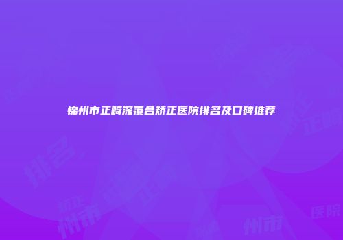 锦州市正畸深覆合矫正医院排名及口碑推荐