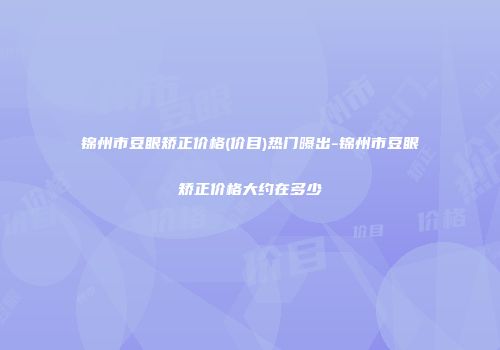 锦州市豆眼矫正价格(价目)热门曝出-锦州市豆眼矫正价格大约在多少