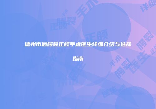 德州市唇腭裂正颌手术医生详细介绍与选择指南