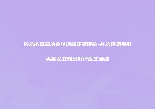 长治市鼻翼法令纹消除正规医院-长治玛恩整形美容私立知名好评医生当选