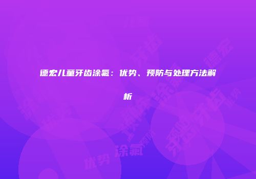 德宏儿童牙齿涂氟：优势、预防与处理方法解析