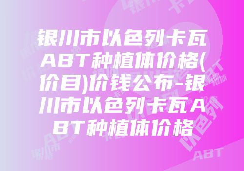 银川市以色列卡瓦ABT种植体价格(价目)价钱公布-银川市以色列卡瓦ABT种植体价格