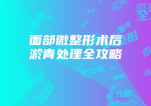 面部微整形术后淤青处理全攻略