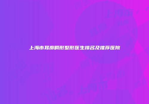 上海市耳廓畸形整形医生排名及推荐医院