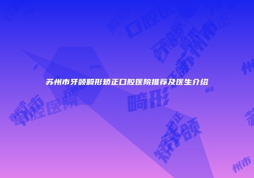 苏州市牙颌畸形矫正口腔医院推荐及医生介绍