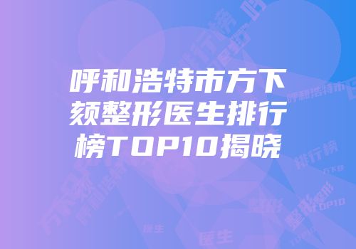呼和浩特市方下颏整形医生排行榜TOP10揭晓