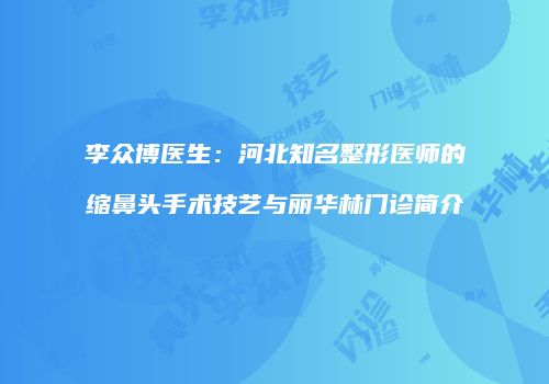 李众博医生：河北知名整形医师的缩鼻头手术技艺与丽华林门诊简介