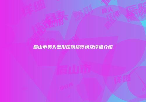 眉山市鼻头塑形医院排行榜及详细介绍