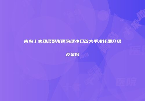 青岛十家知名整形医院缝小口改大手术详细介绍及案例