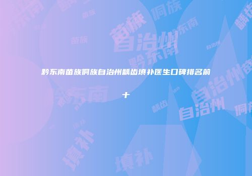 黔东南苗族侗族自治州龋齿填补医生口碑排名前十
