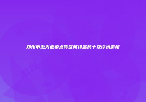 郑州市激光疤痕点阵医院排名前十及详情解析