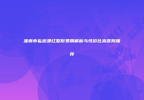 淮南市私密漂红整形费用解析与性价比高医院推荐