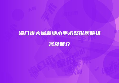 海口市大鼻翼缩小手术整形医院排名及简介