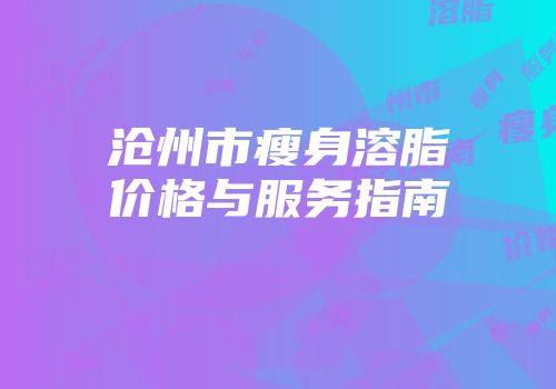 沧州市瘦身溶脂价格与服务指南