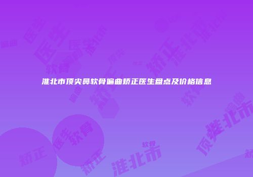 淮北市顶尖鼻软骨偏曲矫正医生盘点及价格信息