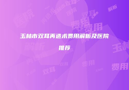 玉林市双耳再造术费用解析及医院推荐
