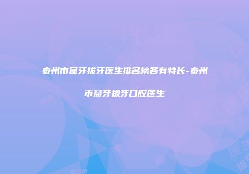 泰州市窟牙拔牙医生排名榜各有特长-泰州市窟牙拔牙口腔医生