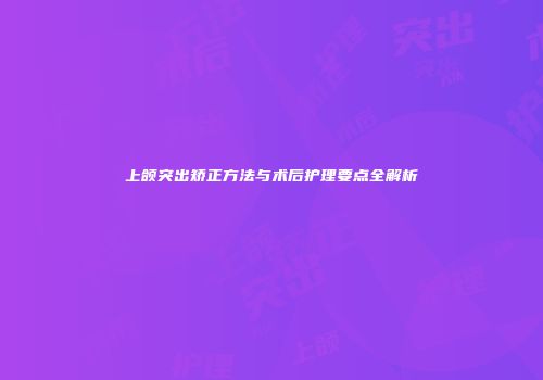 上颌突出矫正方法与术后护理要点全解析
