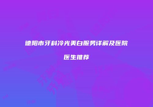 德阳市牙科冷光美白服务详解及医院医生推荐