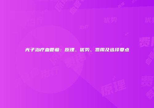 光子治疗血管瘤：原理、优势、费用及选择要点