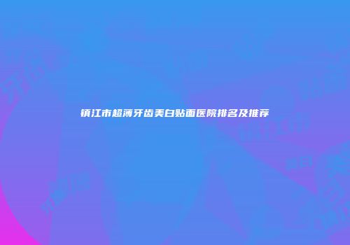镇江市超薄牙齿美白贴面医院排名及推荐