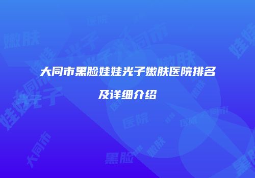 大同市黑脸娃娃光子嫩肤医院排名及详细介绍