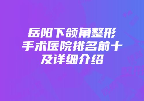 岳阳下颌角整形手术医院排名前十及详细介绍