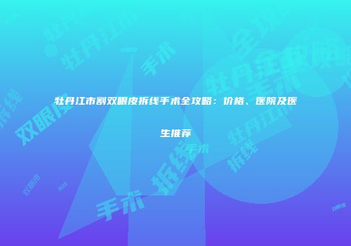 牡丹江市割双眼皮拆线手术全攻略：价格、医院及医生推荐
