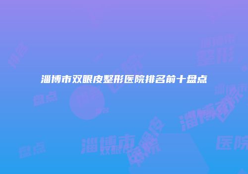 淄博市双眼皮整形医院排名前十盘点