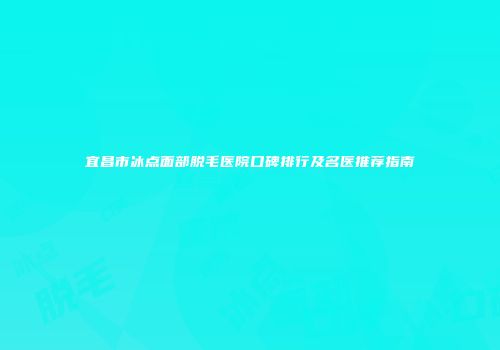 宜昌市冰点面部脱毛医院口碑排行及名医推荐指南