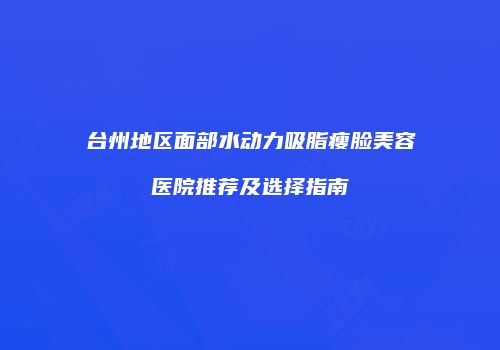 台州地区面部水动力吸脂瘦脸美容医院推荐及选择指南