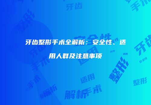 牙齿整形手术全解析：安全性、适用人群及注意事项