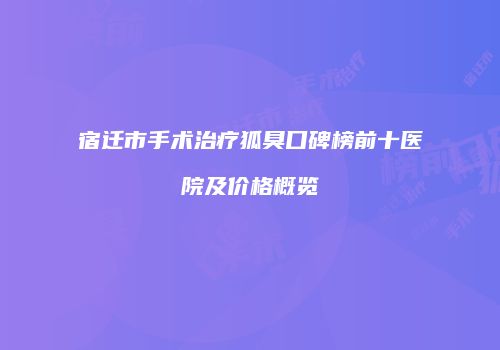 宿迁市手术治疗狐臭口碑榜前十医院及价格概览