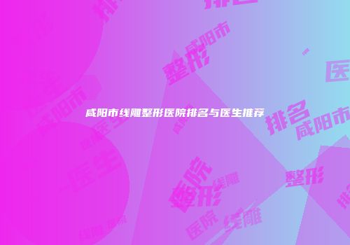 咸阳市线雕整形医院排名与医生推荐