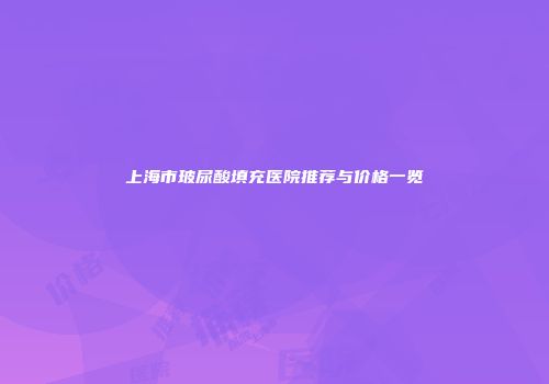 上海市玻尿酸填充医院推荐与价格一览