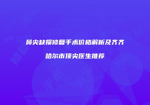 鼻尖缺损修复手术价格解析及齐齐哈尔市顶尖医生推荐