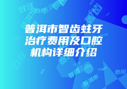 普洱市智齿蛀牙治疗费用及口腔机构详细介绍