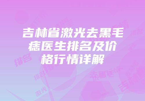 吉林省激光去黑毛痣医生排名及价格行情详解