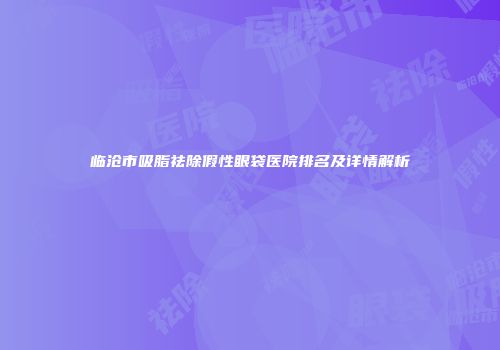 临沧市吸脂祛除假性眼袋医院排名及详情解析
