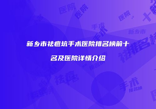新乡市祛痘坑手术医院排名榜前十名及医院详情介绍