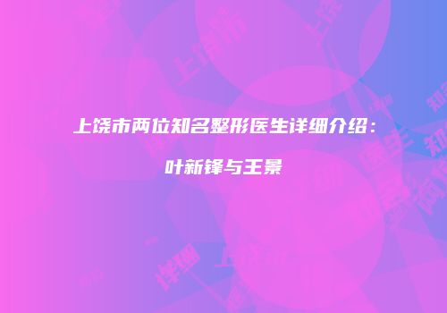 上饶市两位知名整形医生详细介绍：叶新锋与王景