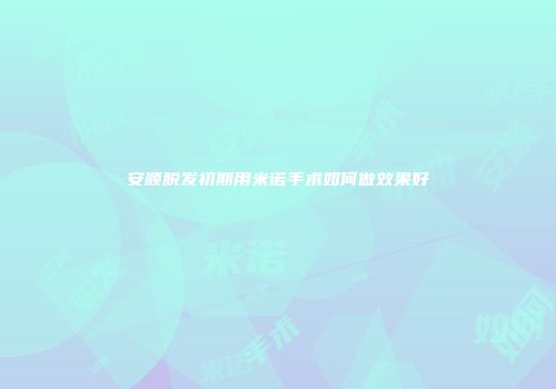 安顺脱发初期用米诺手术如何做效果好