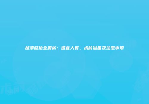 胡须移植全解析：适宜人群、术前准备及注意事项