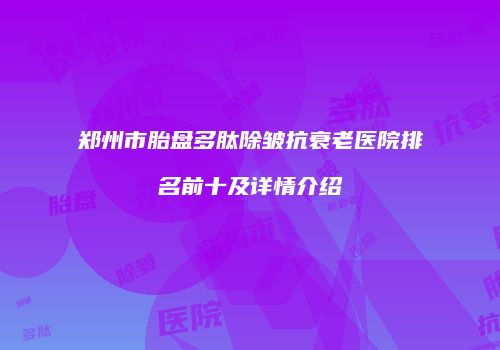 郑州市胎盘多肽除皱抗衰老医院排名前十及详情介绍